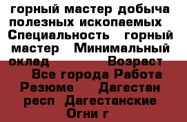 горный мастер добыча полезных ископаемых › Специальность ­ горный мастер › Минимальный оклад ­ 70 000 › Возраст ­ 33 - Все города Работа » Резюме   . Дагестан респ.,Дагестанские Огни г.